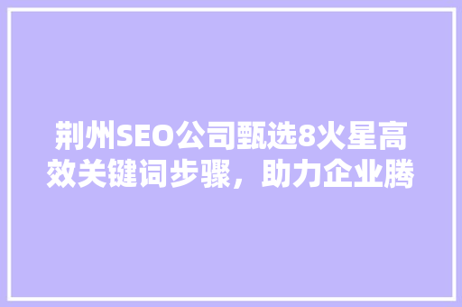 荆州SEO公司甄选8火星高效关键词步骤，助力企业腾飞