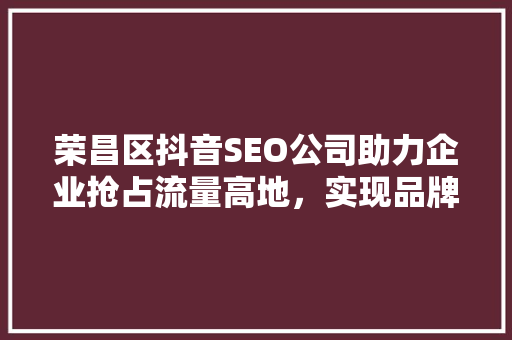 荣昌区抖音SEO公司助力企业抢占流量高地，实现品牌价值飞跃