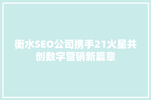 衡水SEO公司携手21火星共创数字营销新篇章