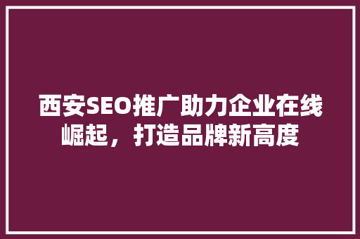 西安SEO推广助力企业在线崛起，打造品牌新高度