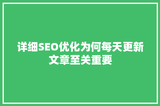 详细SEO优化为何每天更新文章至关重要