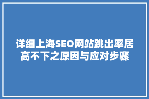 详细上海SEO网站跳出率居高不下之原因与应对步骤 详细上海SEO网站跳出率居高不下之原因与应对步骤