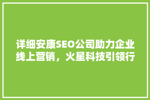 详细安康SEO公司助力企业线上营销,火星科技引领行业新风向 详细安康SEO公司助力企业线上营销,火星科技引领行业新风向