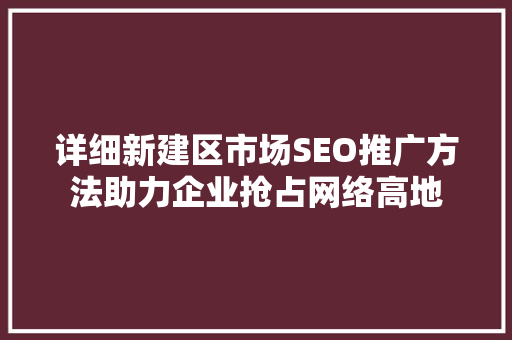 详细新建区市场SEO推广方法助力企业抢占网络高地 详细新建区市场SEO推广方法助力企业抢占网络高地