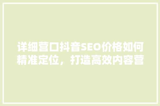 详细营口抖音SEO价格如何精准定位，打造高效内容营销步骤