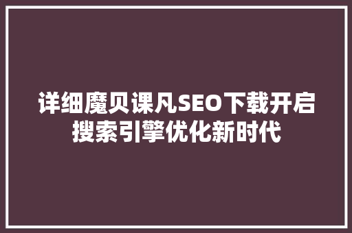 详细魔贝课凡SEO下载开启搜索引擎优化新时代