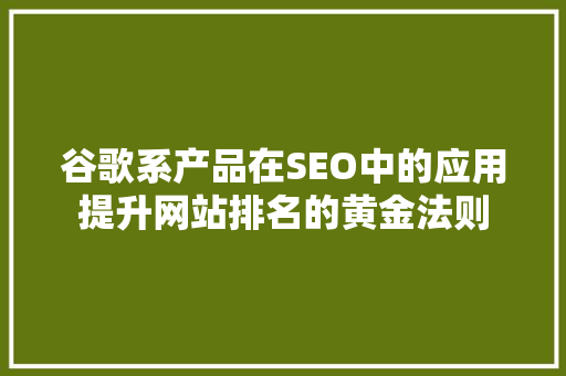 谷歌系产品在SEO中的应用提升网站排名的黄金法则