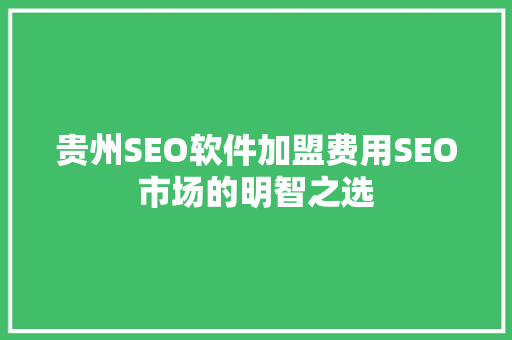 贵州SEO软件加盟费用SEO市场的明智之选 贵州SEO软件加盟费用SEO市场的明智之选