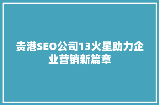 贵港SEO公司13火星助力企业营销新篇章 贵港SEO公司13火星助力企业营销新篇章