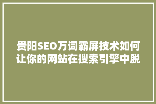 贵阳SEO万词霸屏技术如何让你的网站在搜索引擎中脱颖而出
