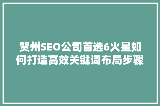 贺州SEO公司首选6火星如何打造高效关键词布局步骤