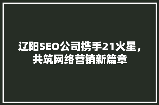辽阳SEO公司携手21火星,共筑网络营销新篇章 辽阳SEO公司携手21火星,共筑网络营销新篇章