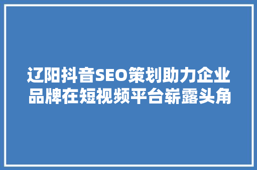 辽阳抖音SEO策划助力企业品牌在短视频平台崭露头角