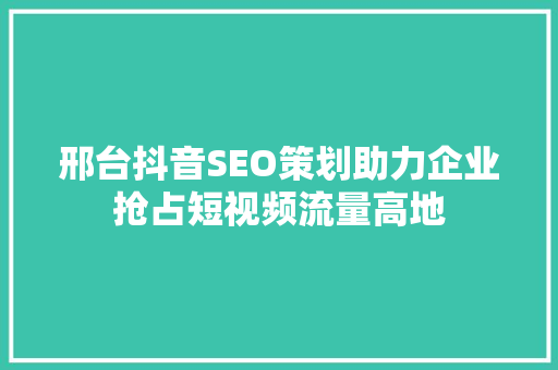 邢台抖音SEO策划助力企业抢占短视频流量高地