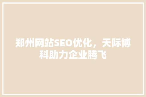 郑州网站SEO优化，天际博科助力企业腾飞