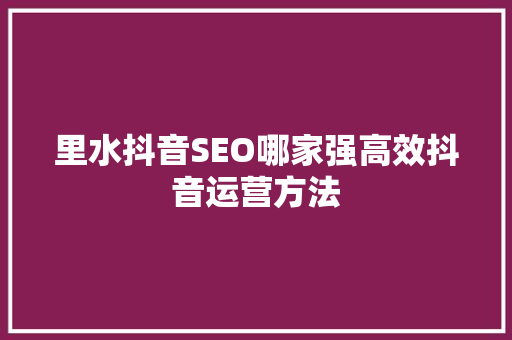 里水抖音SEO哪家强高效抖音运营方法