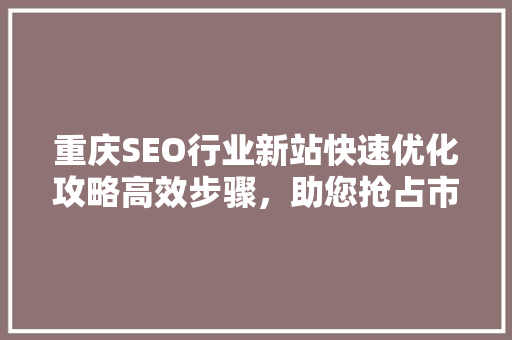 重庆SEO行业新站快速优化攻略高效步骤，助您抢占市场先机