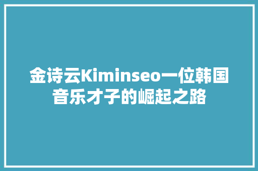 金诗云Kiminseo一位韩国音乐才子的崛起之路