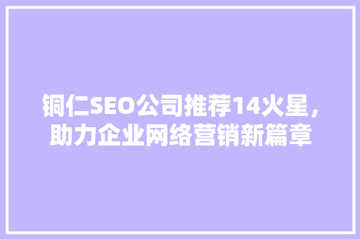 铜仁SEO公司推荐14火星，助力企业网络营销新篇章