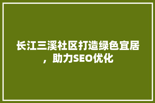 长江三溪社区打造绿色宜居，助力SEO优化