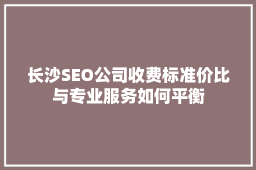 长沙SEO公司收费标准价比与专业服务如何平衡