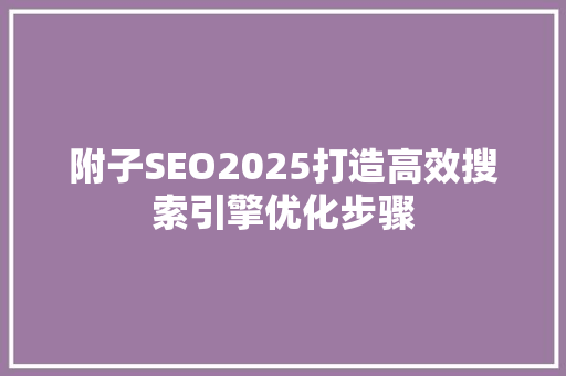 附子SEO2025打造高效搜索引擎优化步骤