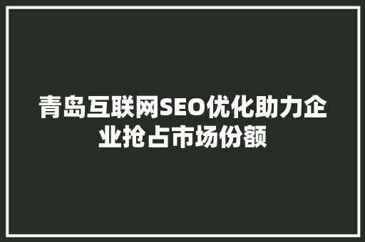 青岛互联网SEO优化助力企业抢占市场份额