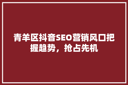 青羊区抖音SEO营销风口把握趋势，抢占先机