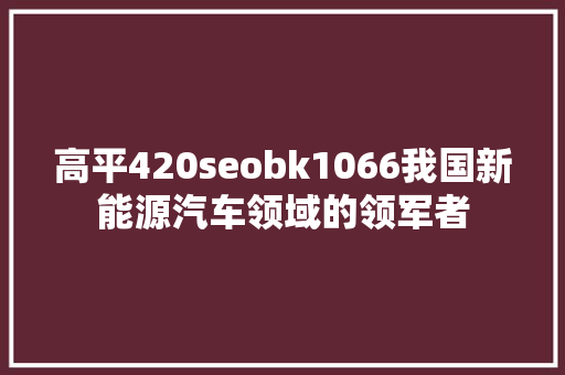 高平420seobk1066我国新能源汽车领域的领军者