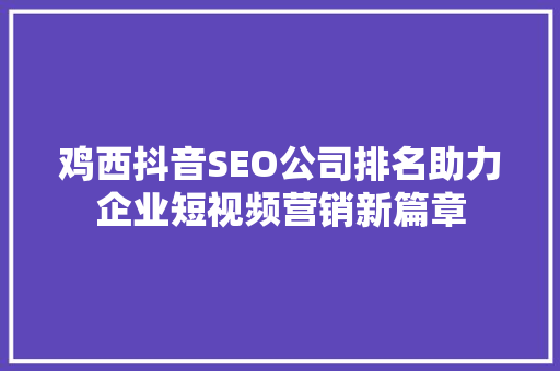 鸡西抖音SEO公司排名助力企业短视频营销新篇章 鸡西抖音SEO公司排名助力企业短视频营销新篇章