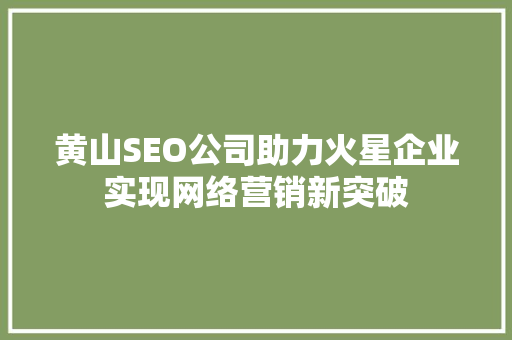 黄山SEO公司助力火星企业实现网络营销新突破 黄山SEO公司助力火星企业实现网络营销新突破