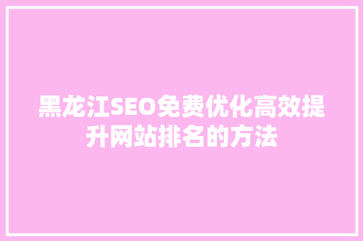 黑龙江SEO免费优化高效提升网站排名的方法 黑龙江SEO免费优化高效提升网站排名的方法