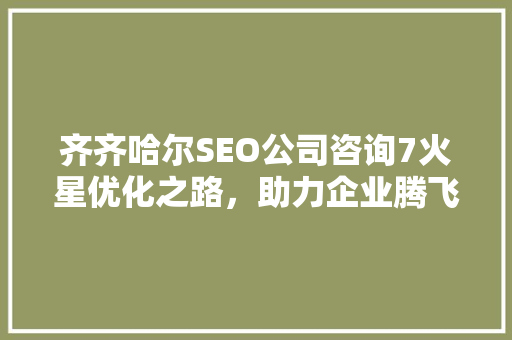 齐齐哈尔SEO公司咨询7火星优化之路,助力企业腾飞 齐齐哈尔SEO公司咨询7火星优化之路,助力企业腾飞