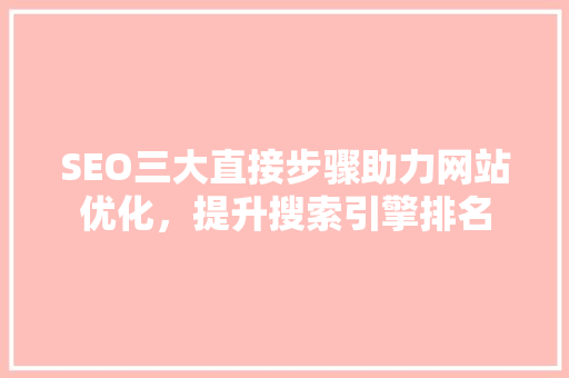 SEO三大直接步骤助力网站优化,提升搜索引擎排名 SEO三大直接步骤助力网站优化,提升搜索引擎排名