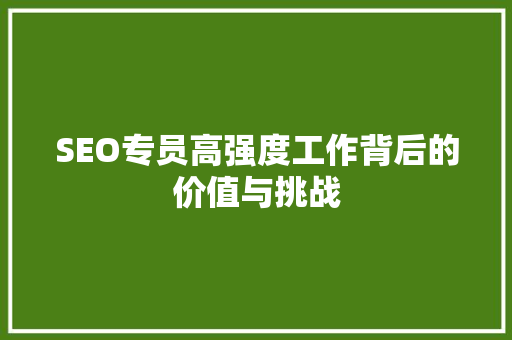 SEO专员高强度工作背后的价值与挑战 SEO专员高强度工作背后的价值与挑战
