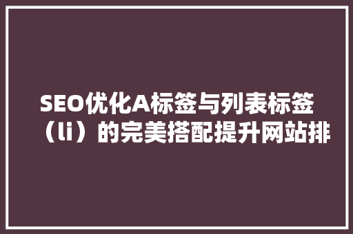 SEO优化A标签与列表标签(li)的完美搭配提升网站排名的秘密武器 SEO优化A标签与列表标签(li)的完美搭配提升网站排名的秘密武器
