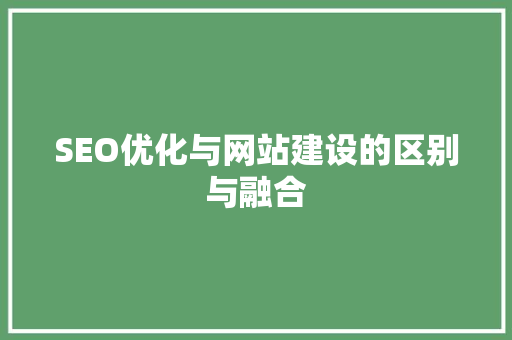 SEO优化与网站建设的区别与融合 SEO优化与网站建设的区别与融合
