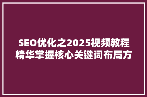 SEO优化之2025视频教程精华掌握核心关键词布局方法 SEO优化之2025视频教程精华掌握核心关键词布局方法