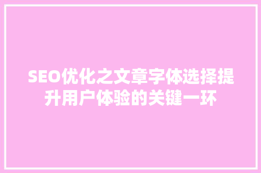 SEO优化之文章字体选择提升用户体验的关键一环 SEO优化之文章字体选择提升用户体验的关键一环