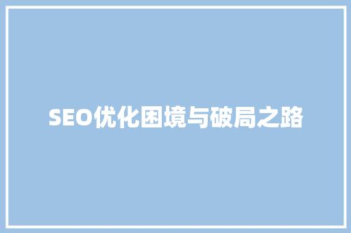 SEO优化困境与破局之路 SEO优化困境与破局之路