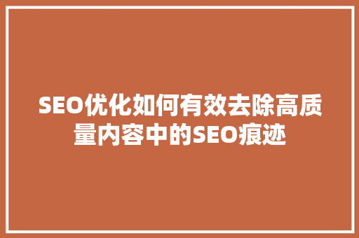 SEO优化如何有效去除高质量内容中的SEO痕迹