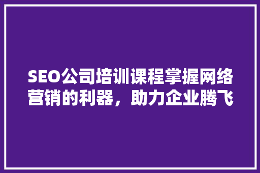 SEO公司培训课程掌握网络营销的利器,助力企业腾飞 SEO公司培训课程掌握网络营销的利器,助力企业腾飞