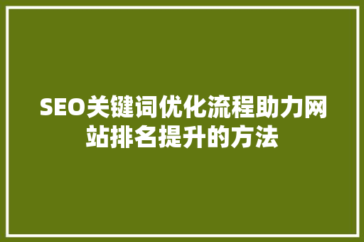SEO关键词优化流程助力网站排名提升的方法 SEO关键词优化流程助力网站排名提升的方法