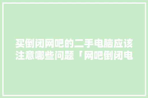 买倒闭网吧的二手电脑应该注意哪些问题「网吧倒闭电脑怎么看配置信息」 买倒闭网吧的二手电脑应该注意哪些问题「网吧倒闭电脑怎么看配置信息」 电脑故障维修
