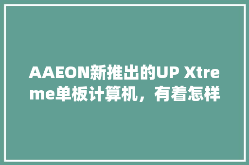 AAEON新推出的UP Xtreme单板计算机，有着怎样的特点_单板电脑基础知识和知识点