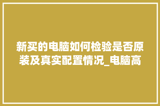 新买的电脑如何检验是否原装及真实配置情况_电脑高手怎么看配置参数 新买的电脑如何检验是否原装及真实配置情况_电脑高手怎么看配置参数