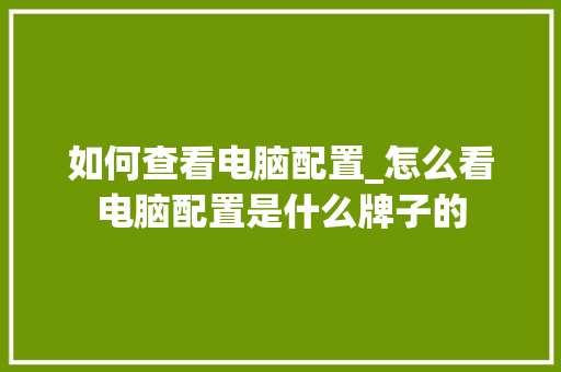 如何查看电脑配置_怎么看电脑配置是什么牌子的 如何查看电脑配置_怎么看电脑配置是什么牌子的