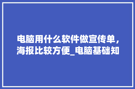 电脑用什么软件做宣传单，海报比较方便_电脑基础知识传单怎么做