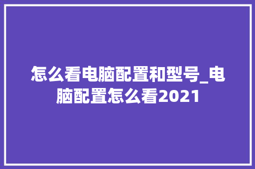怎么看电脑配置和型号_电脑配置怎么看2021