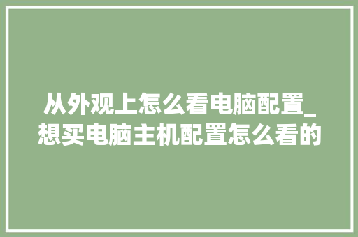 从外观上怎么看电脑配置_想买电脑主机配置怎么看的